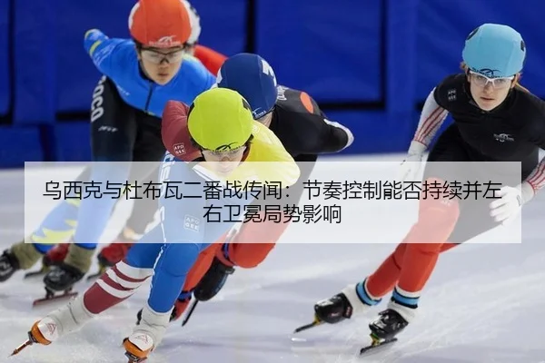 乌西克与杜布瓦二番战传闻：节奏控制能否持续并左右卫冕局势影响