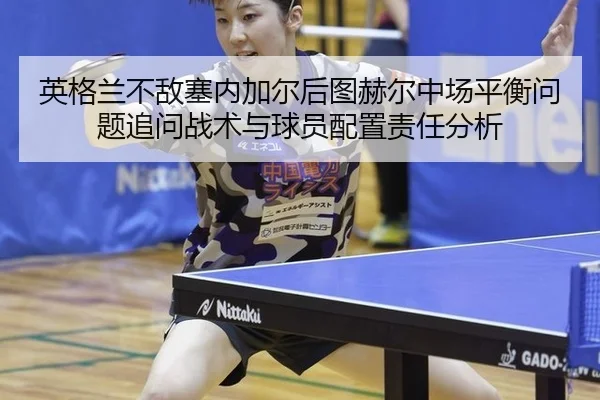 英格兰不敌塞内加尔后图赫尔中场平衡问题追问战术与球员配置责任分析