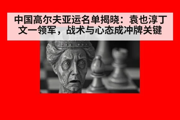 中国高尔夫亚运名单揭晓：袁也淳丁文一领军，战术与心态成冲牌关键