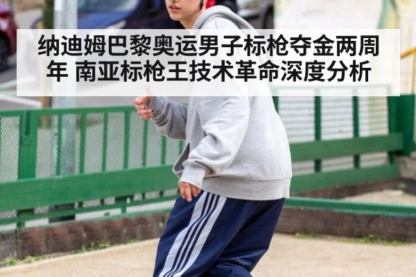 纳迪姆巴黎奥运男子标枪夺金两周年 南亚标枪王技术革命深度分析